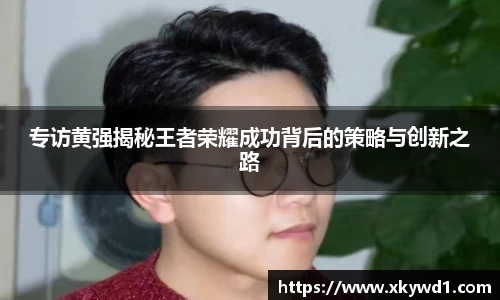 专访黄强揭秘王者荣耀成功背后的策略与创新之路
