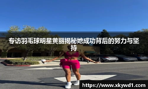 专访羽毛球明星黄丽揭秘她成功背后的努力与坚持