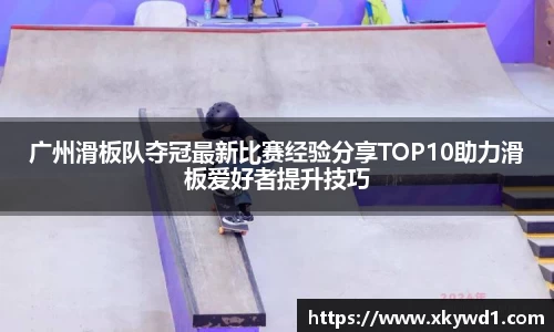 广州滑板队夺冠最新比赛经验分享TOP10助力滑板爱好者提升技巧