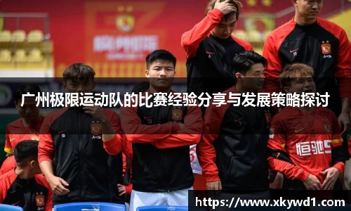 广州极限运动队的比赛经验分享与发展策略探讨